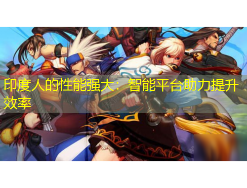 印度人的性能強(qiáng)大：智能平臺(tái)助力提升效率