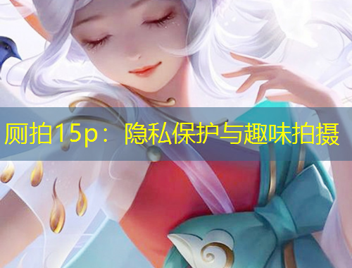 廁拍15p：隱私保護(hù)與趣味拍攝