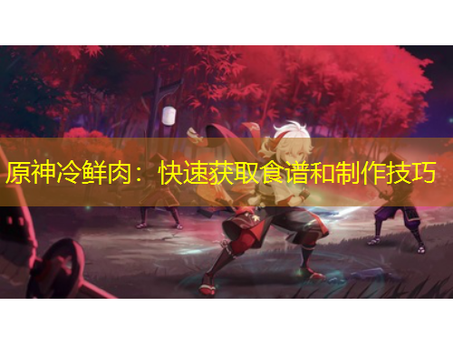 原神冷鮮肉：快速獲取食譜和制作技巧