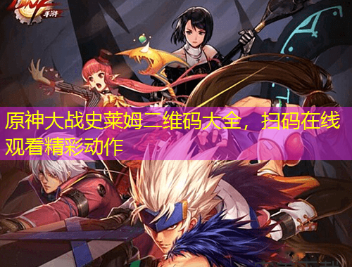 原神大戰(zhàn)史萊姆二維碼大全，掃碼在線觀看精彩動(dòng)作