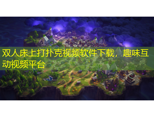 雙人床上打撲克視頻軟件下載，趣味互動視頻平臺