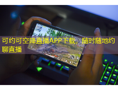 可約可空降直播APP下載，隨時隨地約聊直播