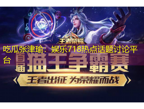 吃瓜張津瑜：娛樂(lè)718熱點(diǎn)話題討論平臺(tái)