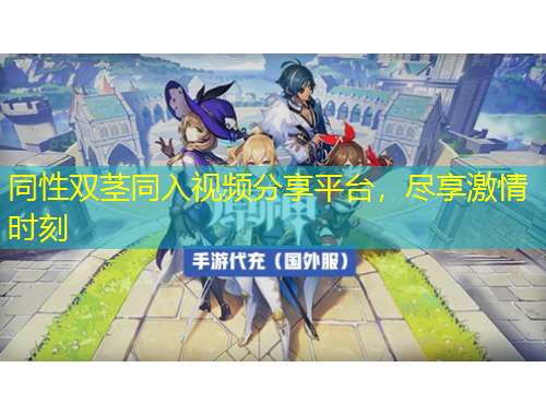 同性雙莖同入視頻分享平臺，盡享激情時刻