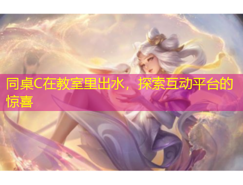 同桌C在教室里出水，探索互動平臺的驚喜