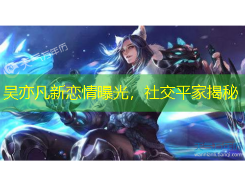 吳亦凡新戀情曝光，社交平家揭秘