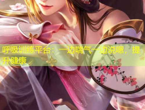 呼吸訓(xùn)練平臺：一邊喘氣一邊說嗯，提升健康