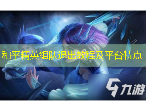 和平精英組隊(duì)退出教程及平臺(tái)特點(diǎn)