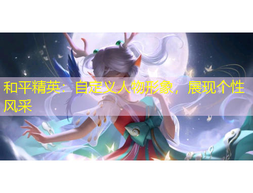 和平精英：自定義人物形象，展現(xiàn)個性風采