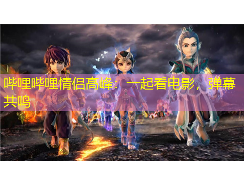 嗶哩嗶哩情侶高峰：一起看電影，彈幕共鳴