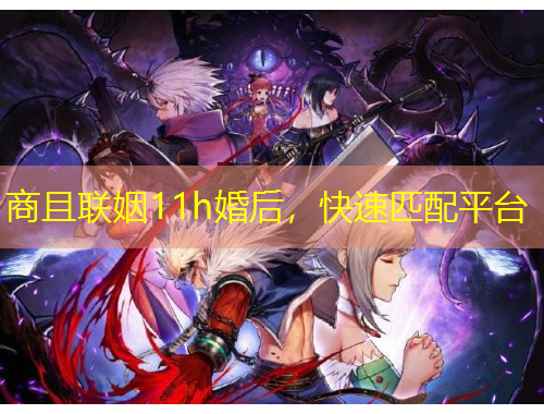 商且聯(lián)姻11h婚后，快速匹配平臺(tái)