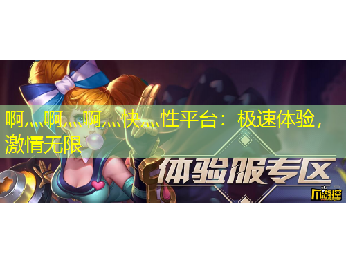 啊灬啊灬啊灬快灬性平臺(tái)：極速體驗(yàn)，激情無限