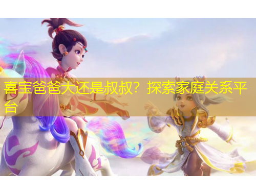喜寶爸爸大還是叔叔？探索家庭關(guān)系平臺(tái)