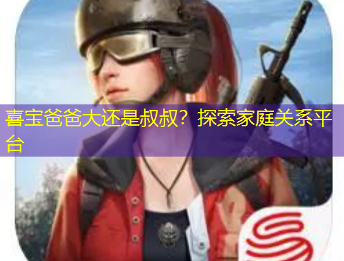 喜寶爸爸大還是叔叔？探索家庭關(guān)系平臺(tái)