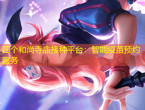 四個(gè)和尚寺廟接種平臺(tái)：智能疫苗預(yù)約服務(wù)