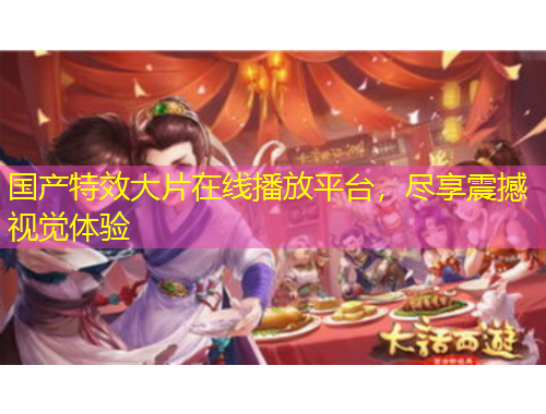 國(guó)產(chǎn)特效大片在線播放平臺(tái)，盡享震撼視覺體驗(yàn)