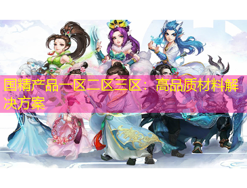 國精產(chǎn)品一區(qū)二區(qū)三區(qū)：高品質(zhì)材料解決方案