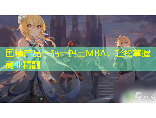 國(guó)精產(chǎn)品一碼一碼三MBA，輕松掌握商業(yè)精髓