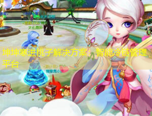 坤坤寒進(jìn)桃子解決方案：智能冷鏈管理平臺(tái)