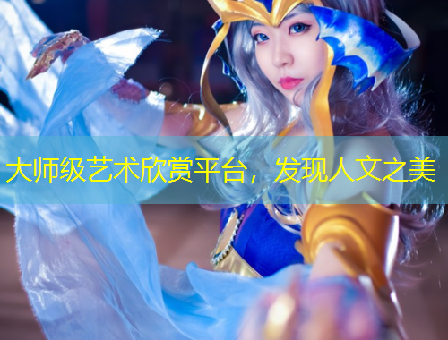 大師級藝術(shù)欣賞平臺，發(fā)現(xiàn)人文之美