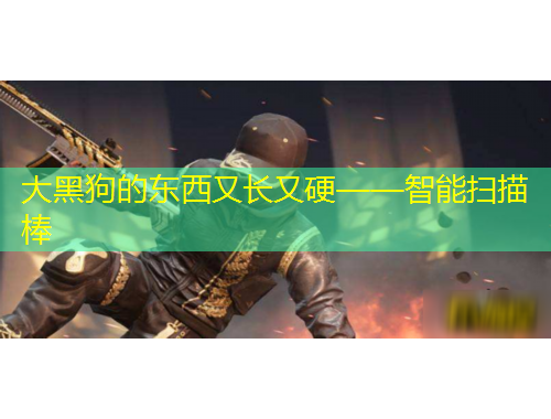 大黑狗的東西又長(zhǎng)又硬——智能掃描棒