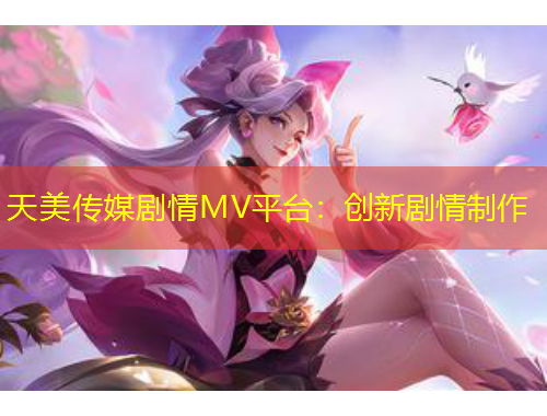 天美傳媒劇情MV平臺：創(chuàng)新劇情制作