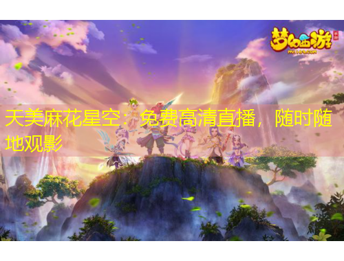 天美麻花星空：免費(fèi)高清直播，隨時(shí)隨地觀影