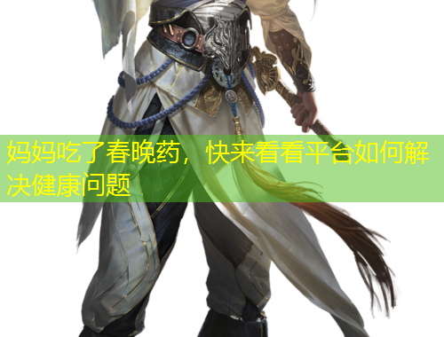 媽媽吃了春晚藥，快來看看平臺(tái)如何解決健康問題