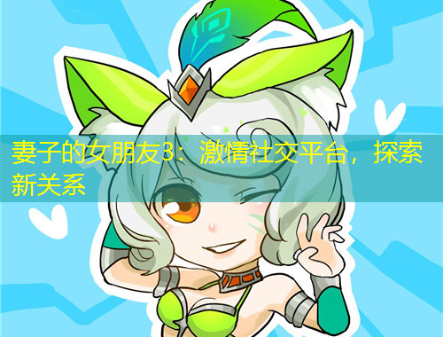 妻子的女朋友3：激情社交平臺(tái)，探索新關(guān)系