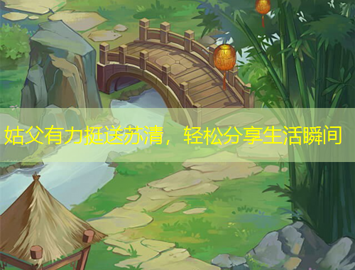 姑父有力挺送蘇清，輕松分享生活瞬間