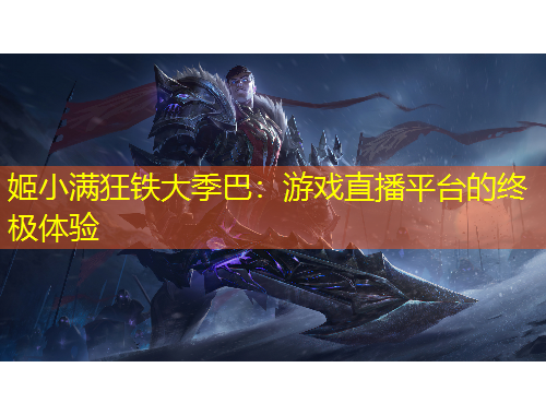 姬小滿狂鐵大季巴：游戲直播平臺的終極體驗