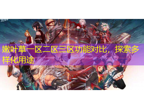 嫩葉草一區(qū)二區(qū)三區(qū)功能對比，探索多樣化用途