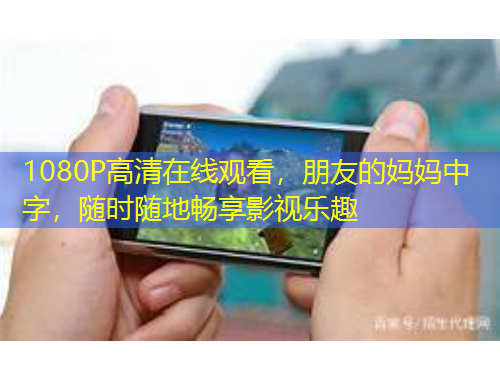 1080P高清在線觀看，朋友的媽媽中字，隨時隨地暢享影視樂趣