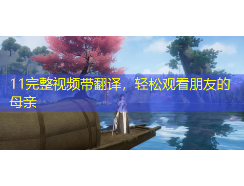 11完整視頻帶翻譯，輕松觀看朋友的母親