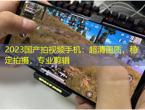 2023國(guó)產(chǎn)拍視頻手機(jī)：超清畫(huà)質(zhì)，穩(wěn)定拍攝，專業(yè)剪輯
