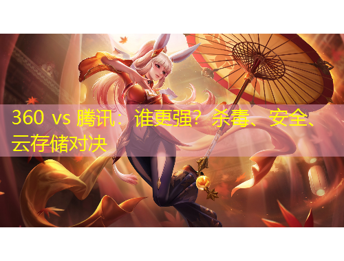 360 vs 騰訊：誰更強(qiáng)？殺毒、安全、云存儲(chǔ)對決