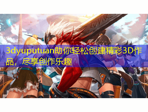 3dyuputuan助你輕松創(chuàng)建精彩3D作品，盡享創(chuàng)作樂趣