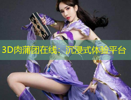 3D肉蒲團(tuán)在線：沉浸式體驗(yàn)平臺
