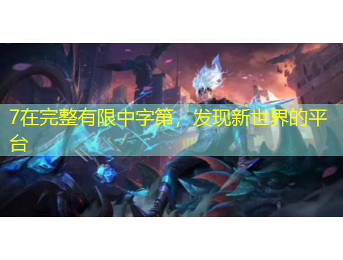 7在完整有限中字第，發(fā)現(xiàn)新世界的平臺(tái)
