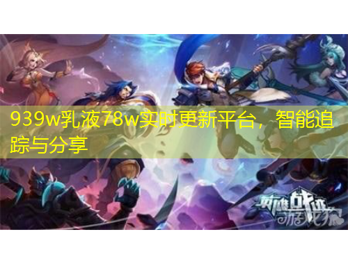 939w乳液78w實(shí)時(shí)更新平臺(tái)，智能追蹤與分享