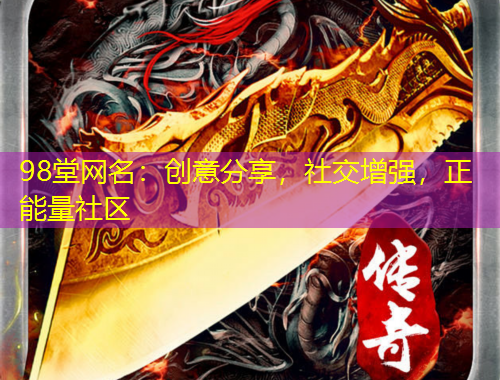 98堂網(wǎng)名：創(chuàng)意分享，社交增強(qiáng)，正能量社區(qū)