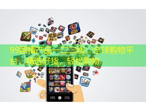 99國精產(chǎn)品一二二線：全球購物平臺，精選好貨，輕松購物