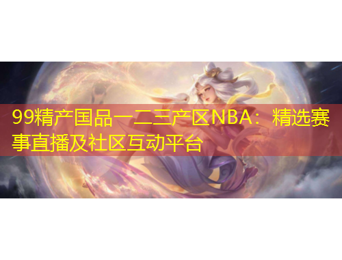99精產(chǎn)國(guó)品一二三產(chǎn)區(qū)NBA：精選賽事直播及社區(qū)互動(dòng)平臺(tái)
