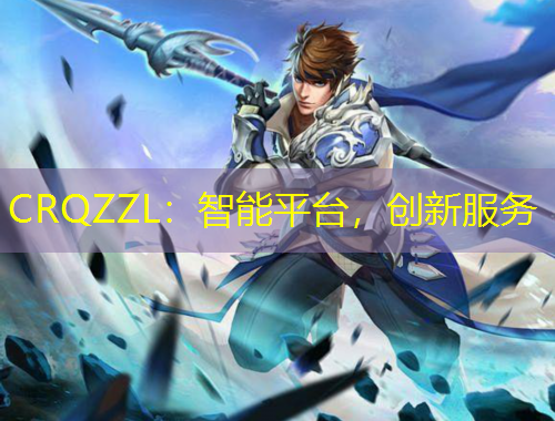 CRQZZL：智能平臺(tái)，創(chuàng)新服務(wù)