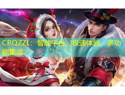 CRQZZL：智能平臺(tái)，極速體驗(yàn)，多功能集成
