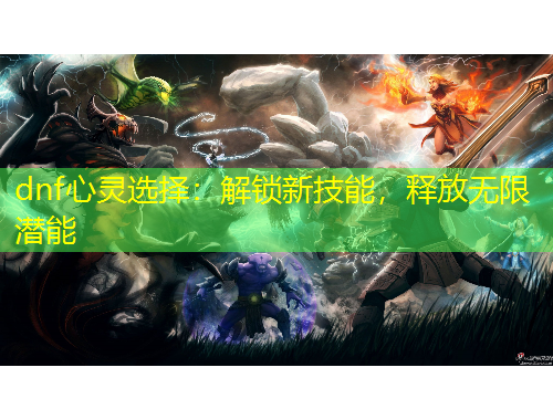 dnf心靈選擇：解鎖新技能，釋放無限潛能