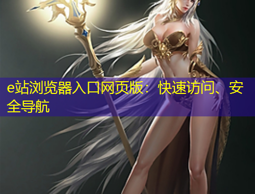 e站瀏覽器入口網(wǎng)頁(yè)版：快速訪問(wèn)、安全導(dǎo)航