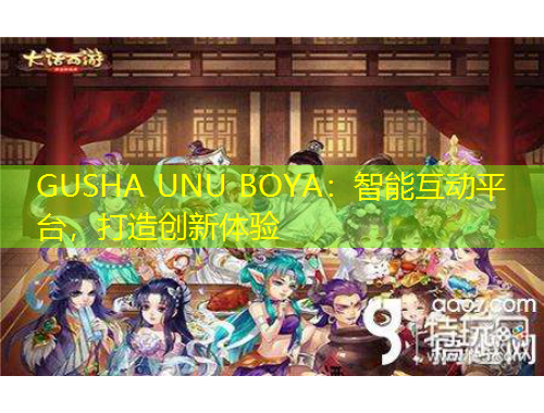 GUSHA UNU BOYA：智能互動平臺，打造創(chuàng)新體驗