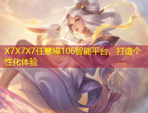 X7X7X7任意噪106智能平臺(tái)，打造個(gè)性化體驗(yàn)