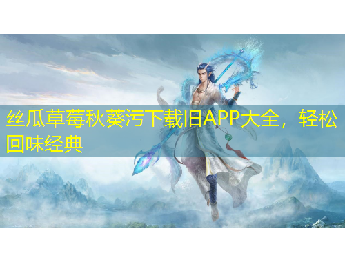 絲瓜草莓秋葵污下載舊APP大全，輕松回味經(jīng)典